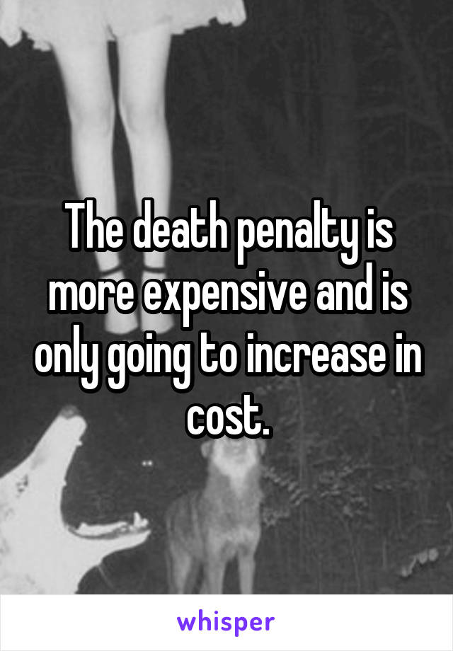 The death penalty is more expensive and is only going to increase in cost.