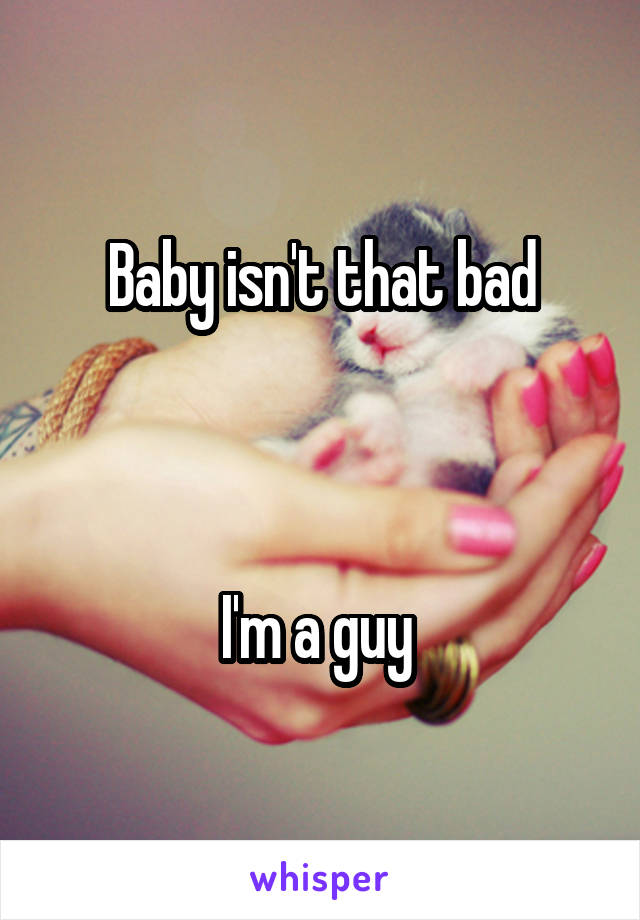 Baby isn't that bad



I'm a guy 