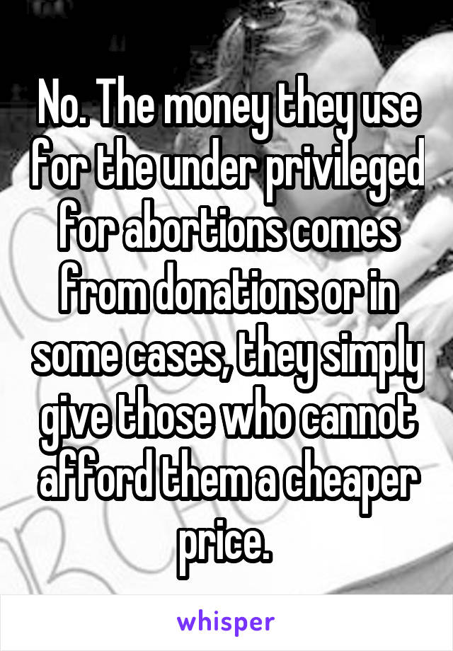 No. The money they use for the under privileged for abortions comes from donations or in some cases, they simply give those who cannot afford them a cheaper price. 