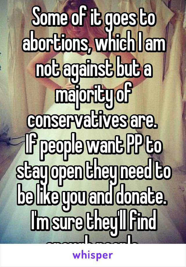 Some of it goes to abortions, which I am not against but a majority of conservatives are. 
If people want PP to stay open they need to be like you and donate. 
I'm sure they'll find enough people 