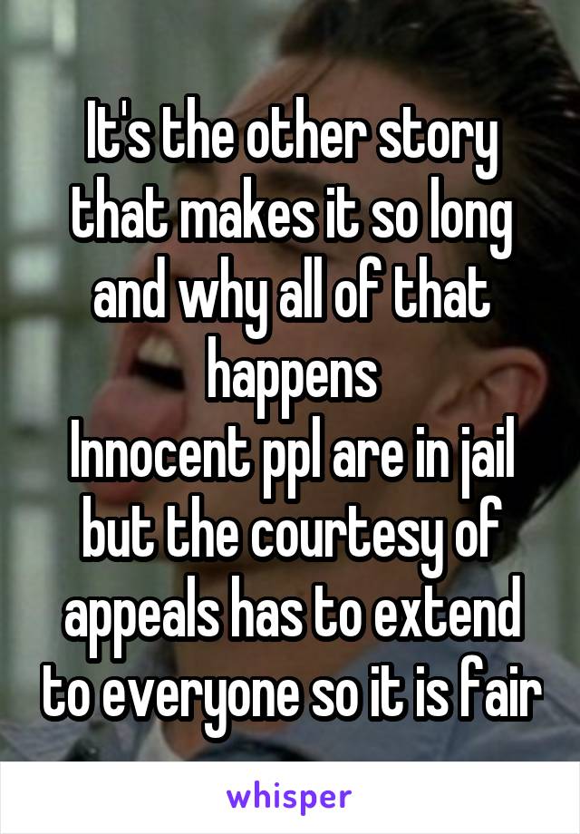 It's the other story that makes it so long and why all of that happens
Innocent ppl are in jail but the courtesy of appeals has to extend to everyone so it is fair