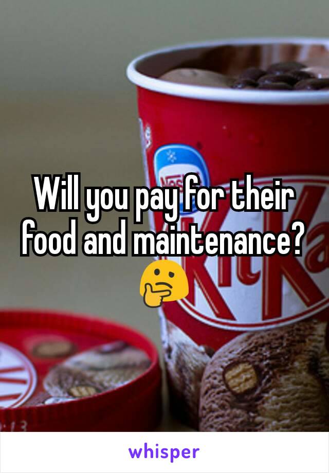 Will you pay for their food and maintenance? 🤔