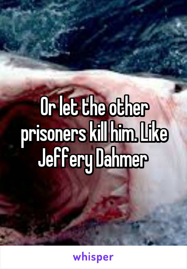 Or let the other prisoners kill him. Like Jeffery Dahmer 