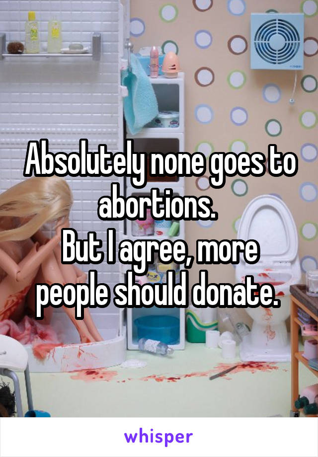 Absolutely none goes to abortions. 
But I agree, more people should donate. 