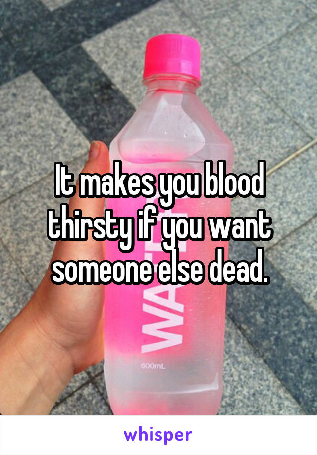 It makes you blood thirsty if you want someone else dead.