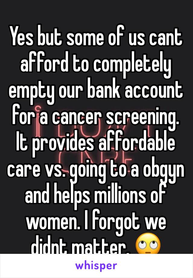 Yes but some of us cant afford to completely empty our bank account for a cancer screening. It provides affordable care vs. going to a obgyn and helps millions of women. I forgot we didnt matter. 🙄