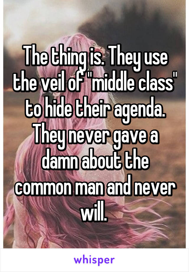 The thing is. They use the veil of "middle class" to hide their agenda. They never gave a damn about the common man and never will. 