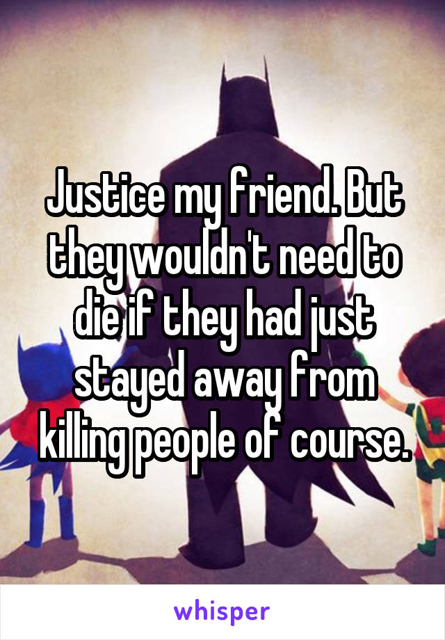 Justice my friend. But they wouldn't need to die if they had just stayed away from killing people of course.