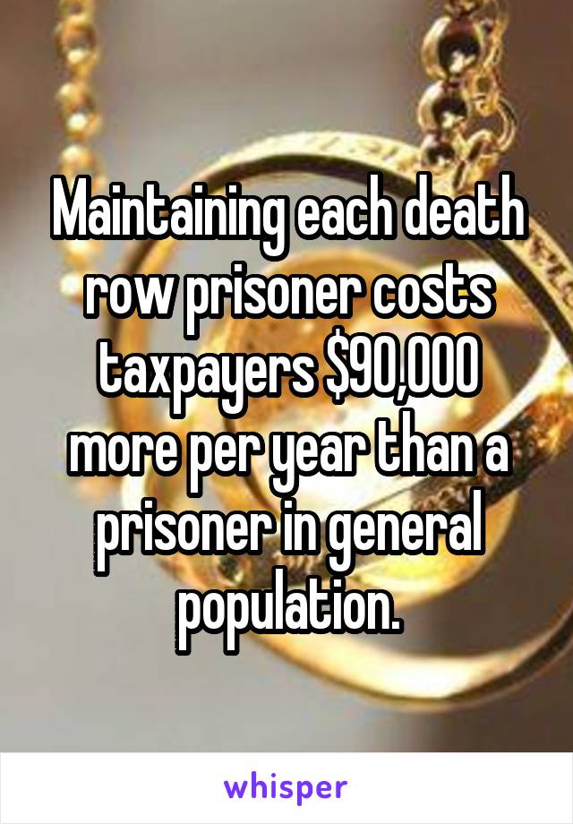 Maintaining each death row prisoner costs taxpayers $90,000 more per year than a prisoner in general population.