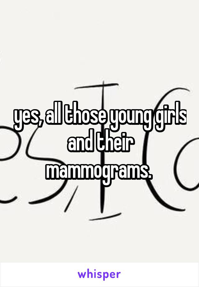 yes, all those young girls and their mammograms. 