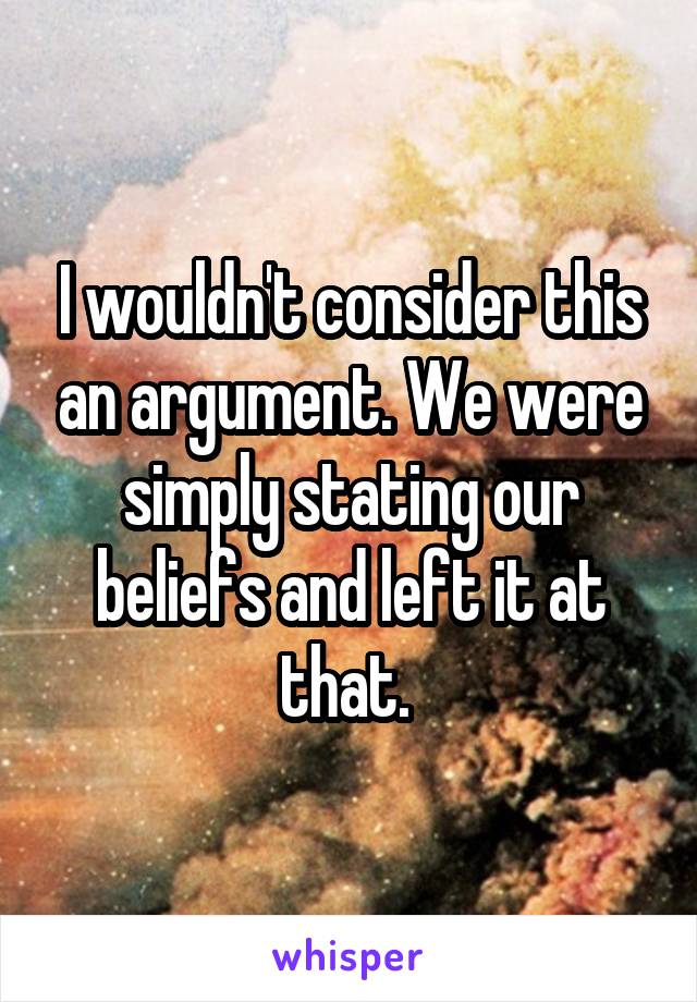 I wouldn't consider this an argument. We were simply stating our beliefs and left it at that. 