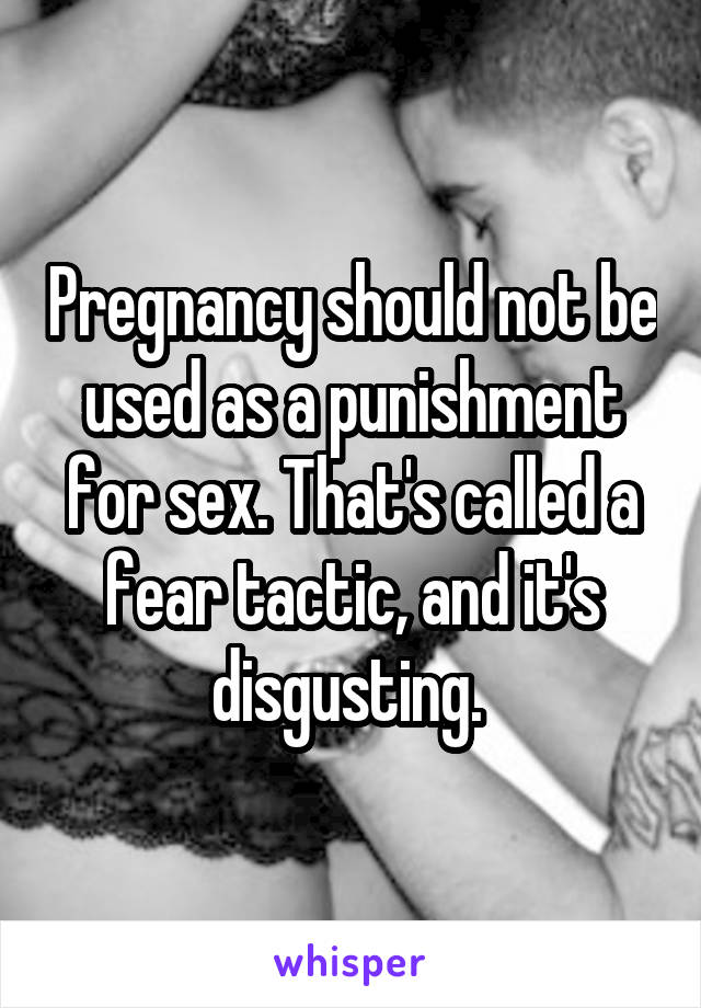 Pregnancy should not be used as a punishment for sex. That's called a fear tactic, and it's disgusting. 