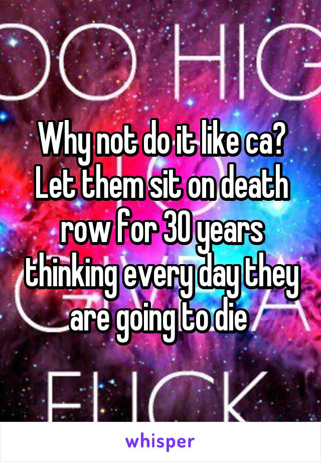 Why not do it like ca? Let them sit on death row for 30 years thinking every day they are going to die 