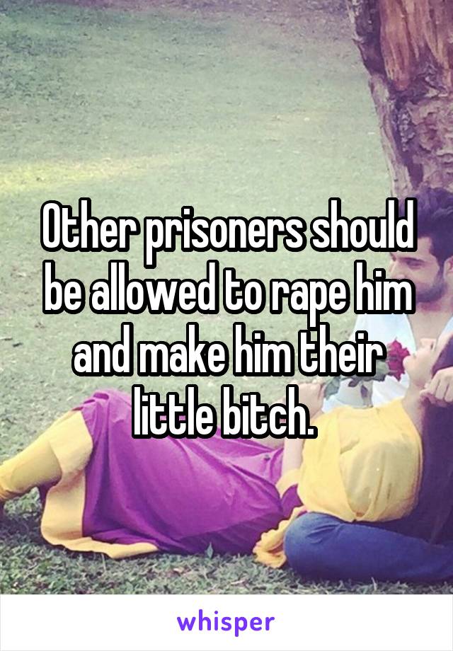 Other prisoners should be allowed to rape him and make him their little bitch. 