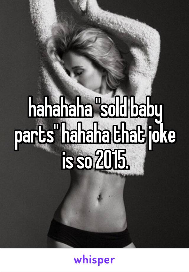hahahaha "sold baby parts" hahaha that joke is so 2015.
