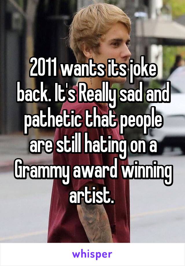 2011 wants its joke back. It's Really sad and pathetic that people are still hating on a Grammy award winning artist. 