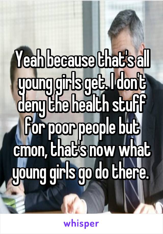 Yeah because that's all young girls get. I don't deny the health stuff for poor people but cmon, that's now what young girls go do there. 