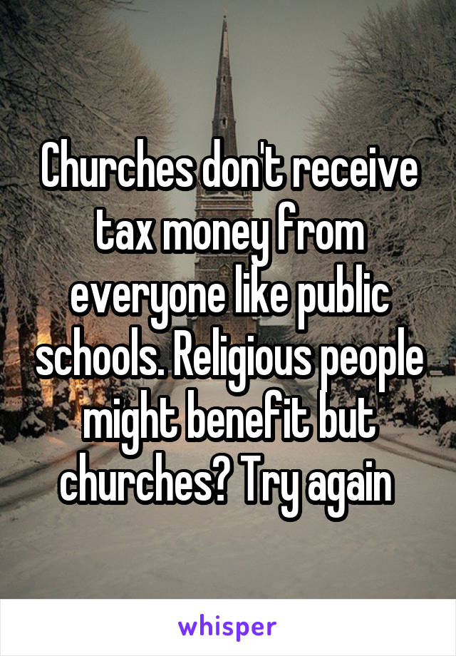 Churches don't receive tax money from everyone like public schools. Religious people might benefit but churches? Try again 