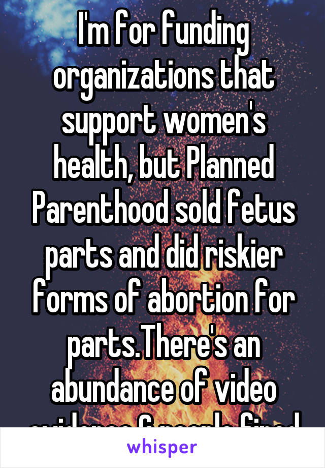 I'm for funding organizations that support women's health, but Planned Parenthood sold fetus parts and did riskier forms of abortion for parts.There's an abundance of video evidence & people fired