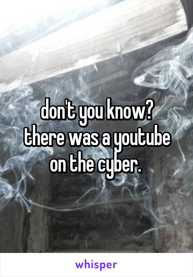 don't you know?
there was a youtube on the cyber. 