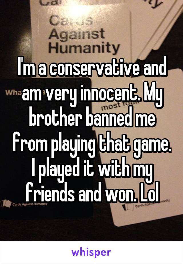 I'm a conservative and am very innocent. My brother banned me from playing that game. I played it with my friends and won. Lol