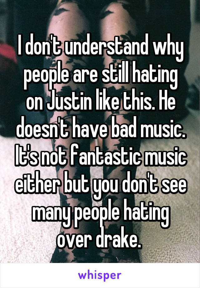 I don't understand why people are still hating on Justin like this. He doesn't have bad music. It's not fantastic music either but you don't see many people hating over drake. 