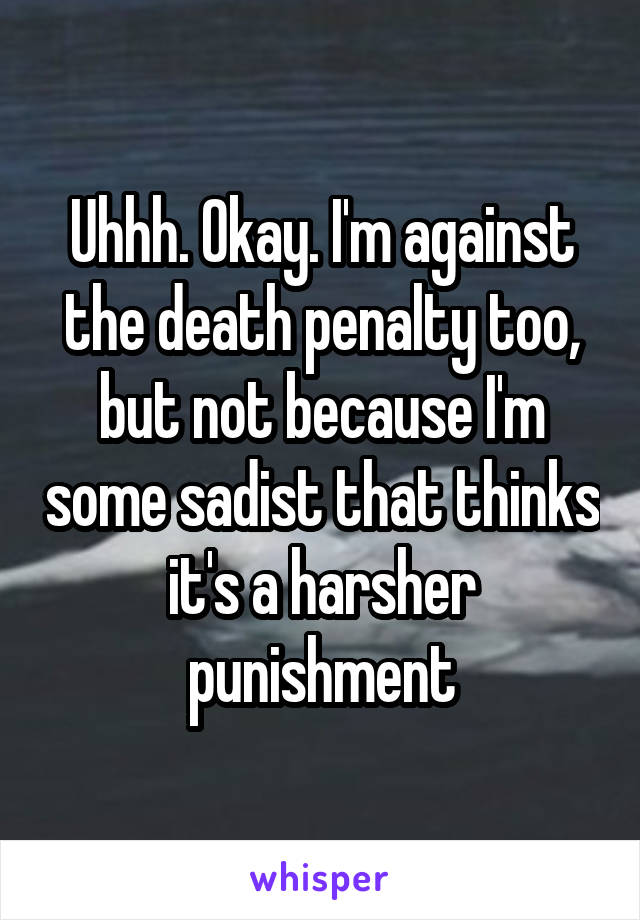 Uhhh. Okay. I'm against the death penalty too, but not because I'm some sadist that thinks it's a harsher punishment