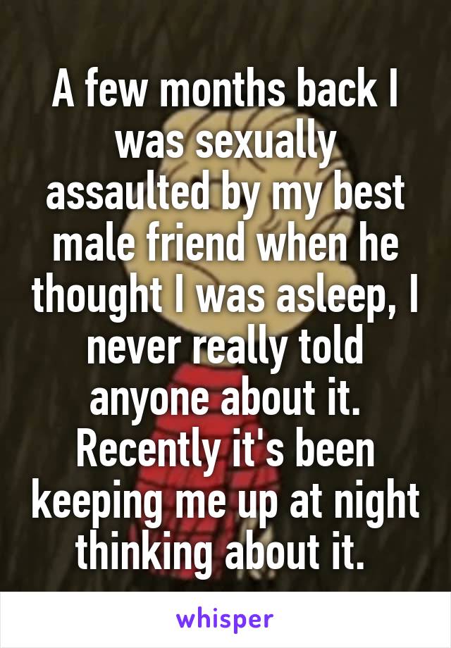 A few months back I was sexually assaulted by my best male friend when he thought I was asleep, I never really told anyone about it. Recently it's been keeping me up at night thinking about it. 
