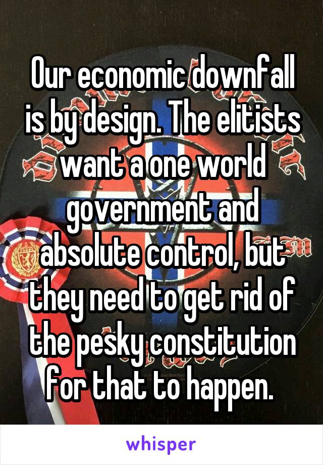 Our economic downfall is by design. The elitists want a one world government and absolute control, but they need to get rid of the pesky constitution for that to happen. 