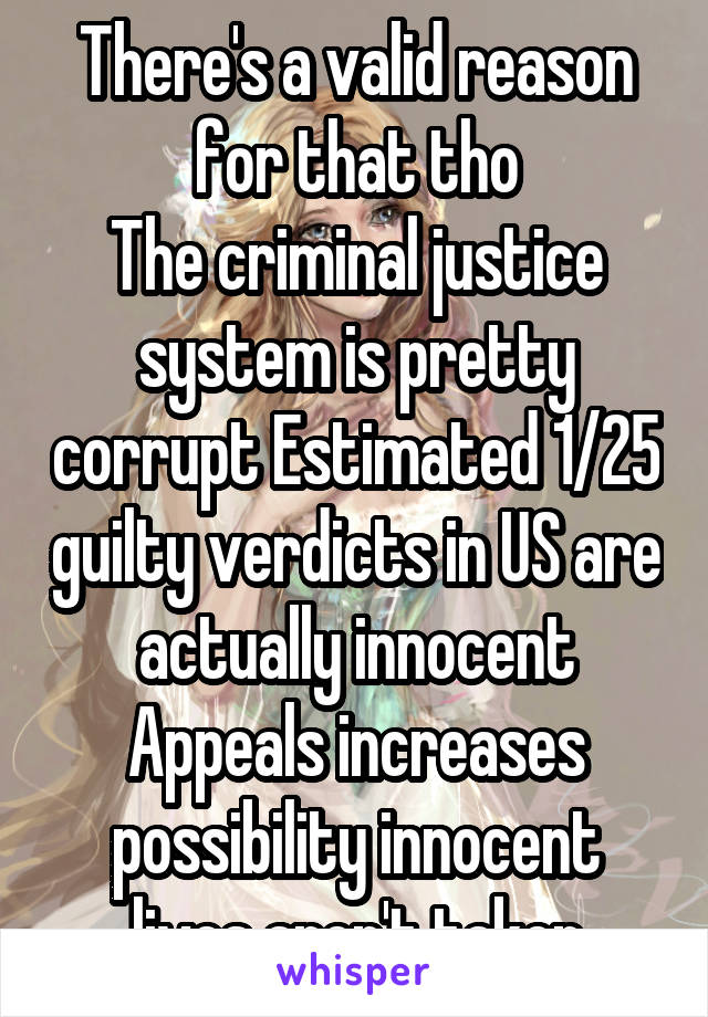 There's a valid reason for that tho
The criminal justice system is pretty corrupt Estimated 1/25 guilty verdicts in US are actually innocent
Appeals increases possibility innocent lives aren't taken