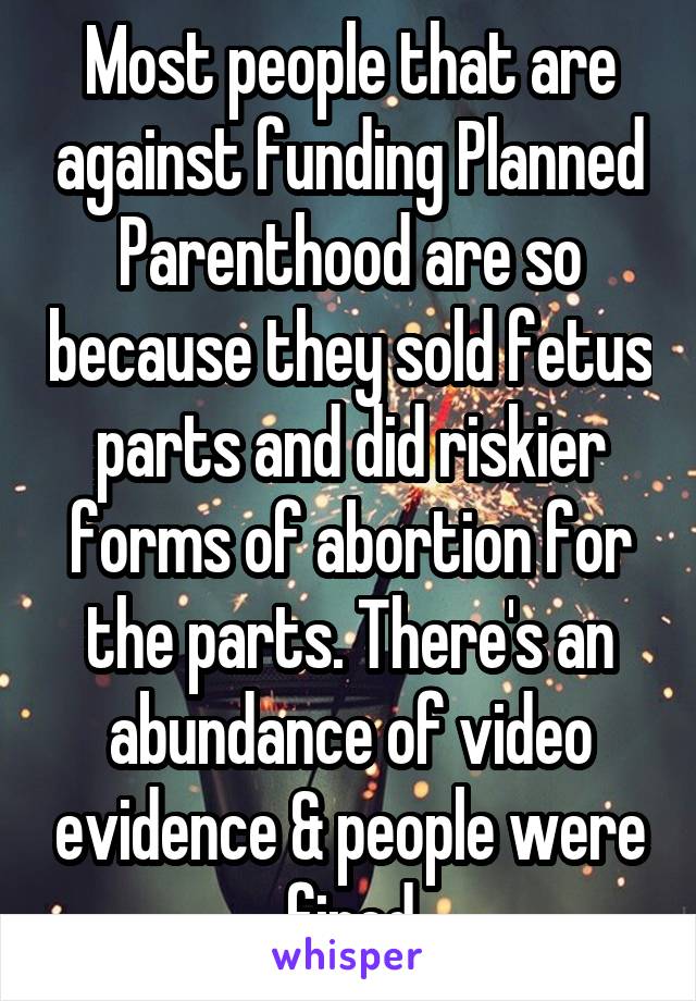 Most people that are against funding Planned Parenthood are so because they sold fetus parts and did riskier forms of abortion for the parts. There's an abundance of video evidence & people were fired