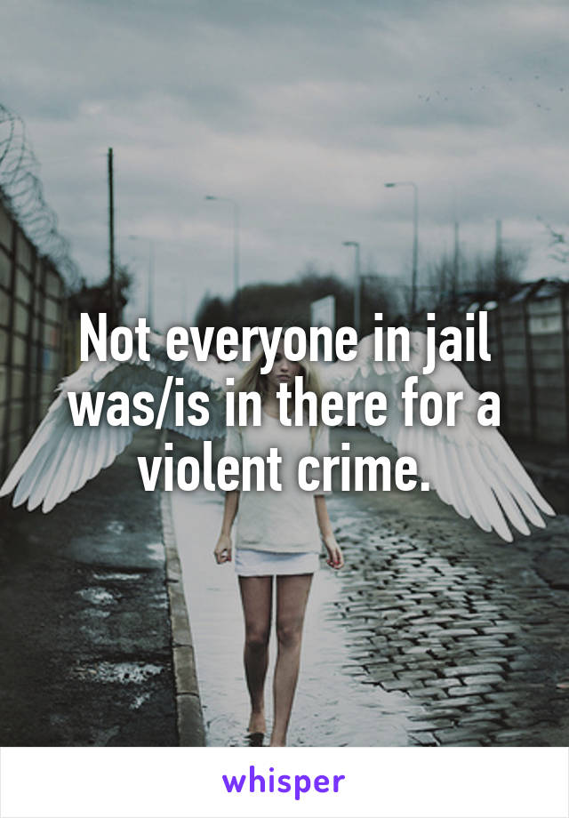 Not everyone in jail was/is in there for a violent crime.