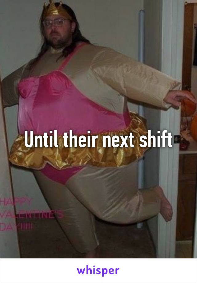 Until their next shift