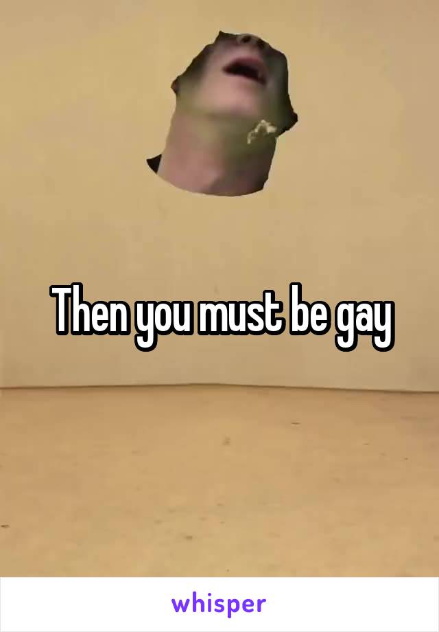 Then you must be gay