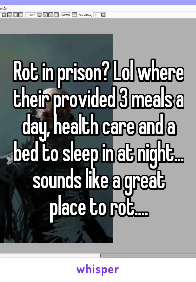 Rot in prison? Lol where their provided 3 meals a day, health care and a bed to sleep in at night... sounds like a great place to rot....