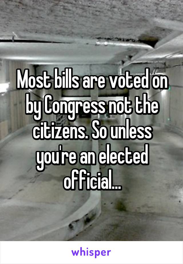 Most bills are voted on by Congress not the citizens. So unless you're an elected official...