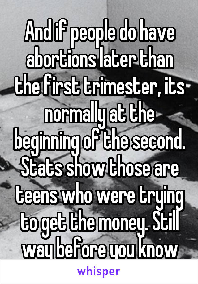 And if people do have abortions later than the first trimester, its normally at the beginning of the second. Stats show those are teens who were trying to get the money. Still way before you know