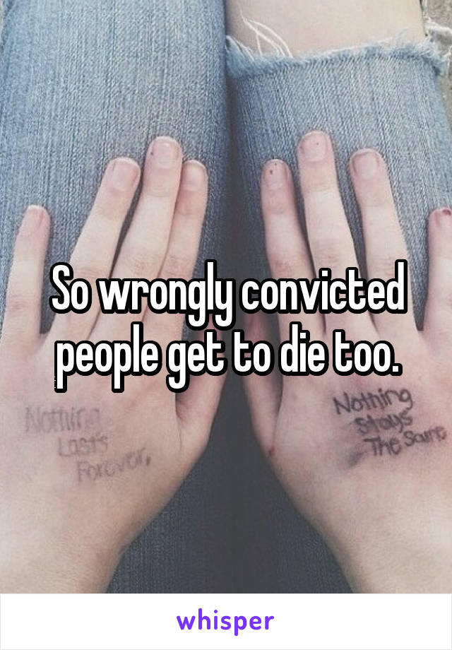 So wrongly convicted people get to die too.