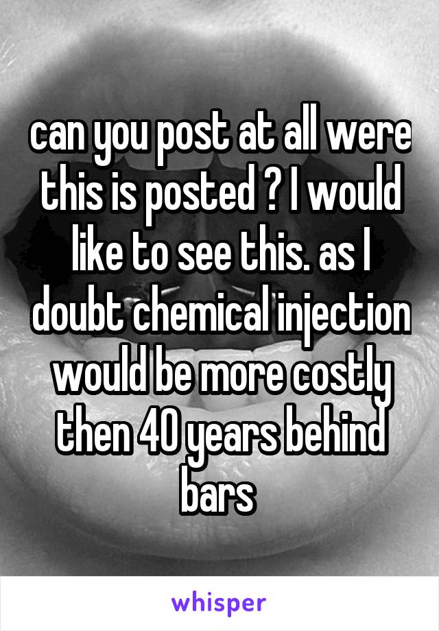 can you post at all were this is posted ? I would like to see this. as I doubt chemical injection would be more costly then 40 years behind bars 