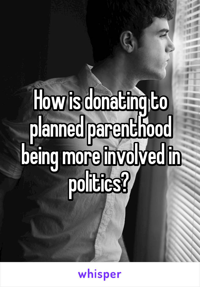 How is donating to planned parenthood being more involved in politics? 