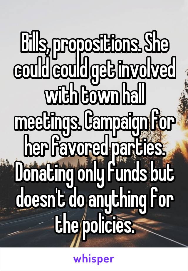 Bills, propositions. She could could get involved with town hall meetings. Campaign for her favored parties. Donating only funds but doesn't do anything for the policies.