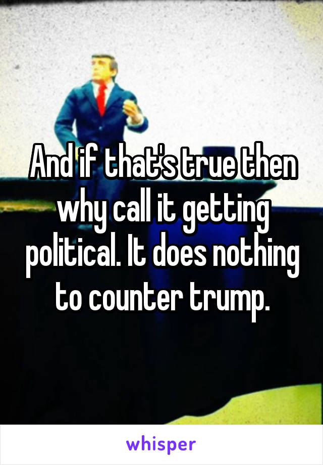 And if that's true then why call it getting political. It does nothing to counter trump.