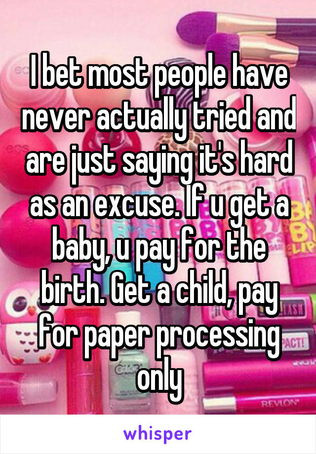 I bet most people have never actually tried and are just saying it's hard as an excuse. If u get a baby, u pay for the birth. Get a child, pay for paper processing only