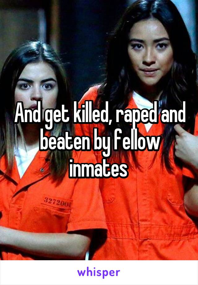 And get killed, raped and beaten by fellow inmates 