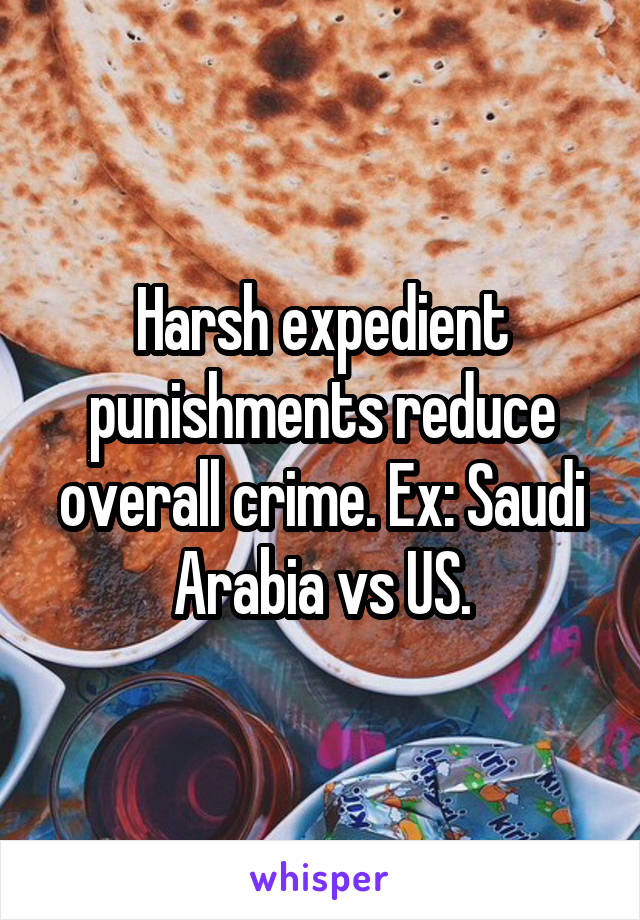 Harsh expedient punishments reduce overall crime. Ex: Saudi Arabia vs US.