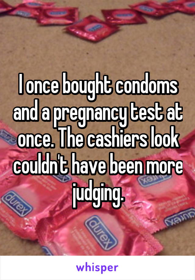 I once bought condoms and a pregnancy test at once. The cashiers look couldn't have been more judging.