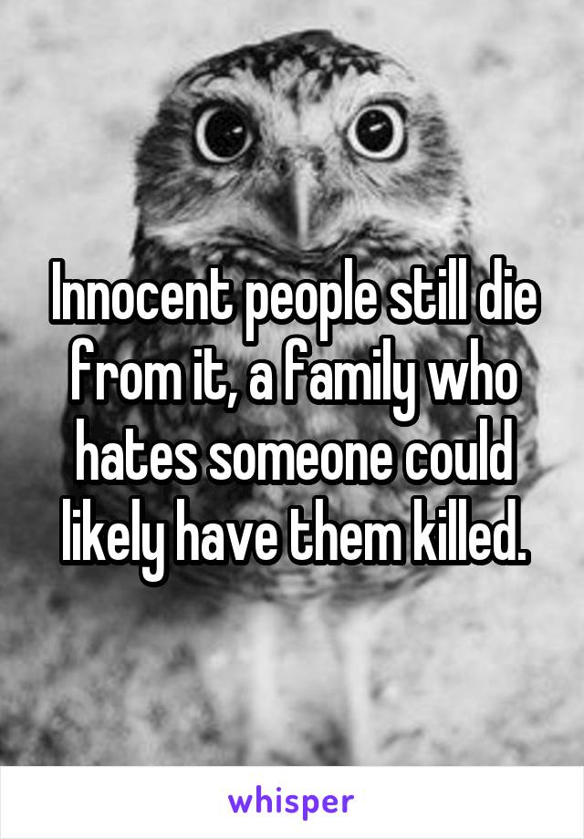 Innocent people still die from it, a family who hates someone could likely have them killed.