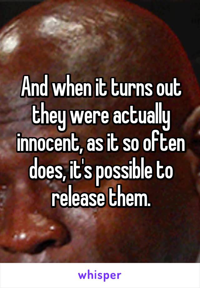 And when it turns out they were actually innocent, as it so often does, it's possible to release them.