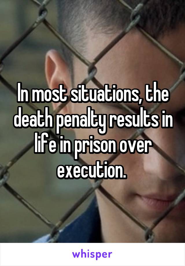 In most situations, the death penalty results in life in prison over execution. 