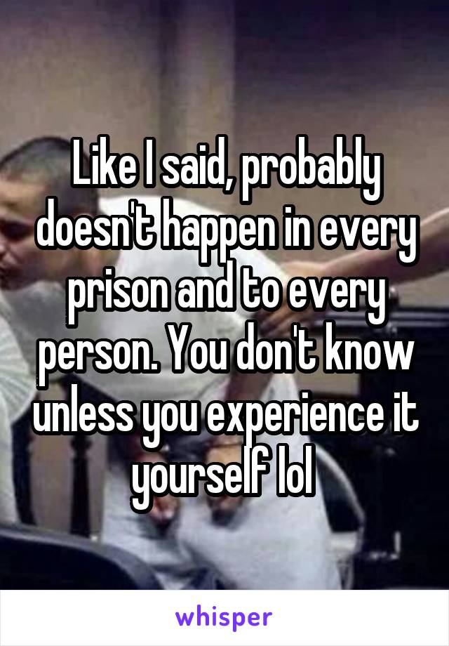 Like I said, probably doesn't happen in every prison and to every person. You don't know unless you experience it yourself lol 